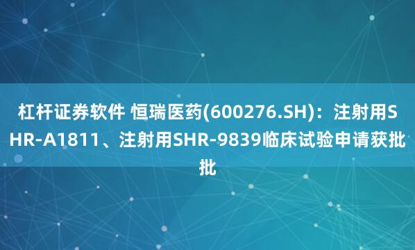 杠杆证券软件 恒瑞医药(600276.SH)：注射用SHR-A1811、注射用SHR-9839临床试验申请获批