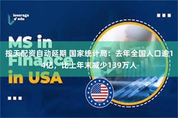 按天配资自动延期 国家统计局：去年全国人口逾14亿，比上年末减少139万人