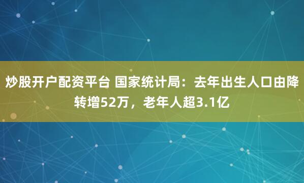 炒股开户配资平台 国家统计局：去年出生人口由降转增52万，老年人超3.1亿