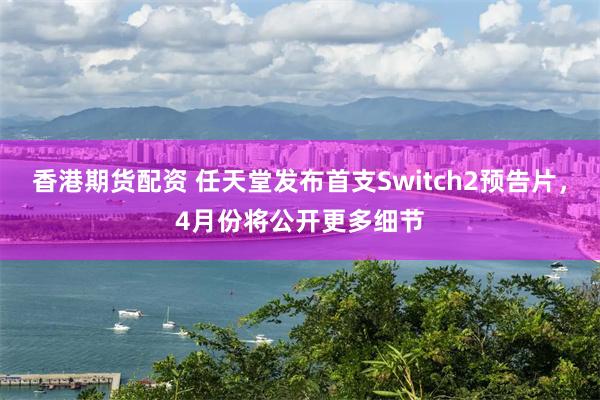 香港期货配资 任天堂发布首支Switch2预告片，4月份将公开更多细节