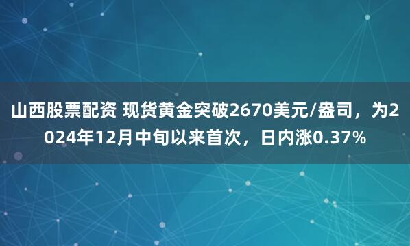 山西股票配资 现货黄金突破2670美元/盎司，为2024年12月中旬以来首次，日内涨0.37%