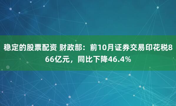 稳定的股票配资 财政部：前10月证券交易印花税866亿元，同比下降46.4%