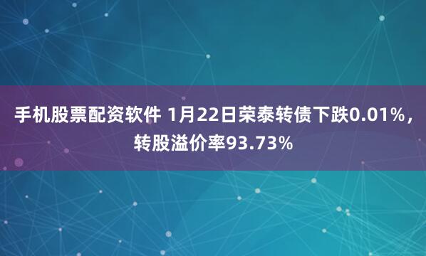 手机股票配资软件 1月22日荣泰转债下跌0.01%，转股溢价率93.73%