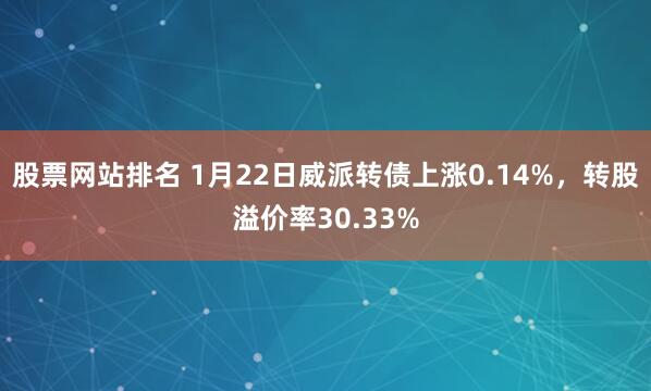 股票网站排名 1月22日威派转债上涨0.14%，转股溢价率30.33%