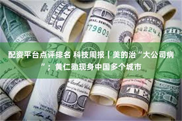 配资平台点评排名 科技周报｜美的治“大公司病”；黄仁勋现身中国多个城市