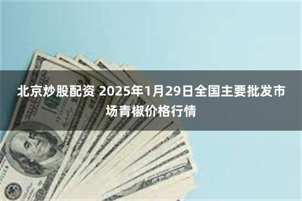 北京炒股配资 2025年1月29日全国主要批发市场青椒价格行情