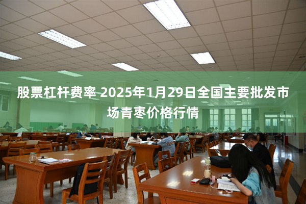 股票杠杆费率 2025年1月29日全国主要批发市场青枣价格行情