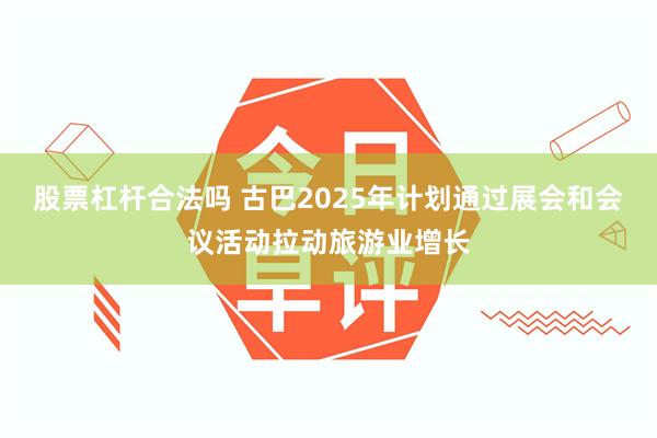 股票杠杆合法吗 古巴2025年计划通过展会和会议活动拉动旅游业增长