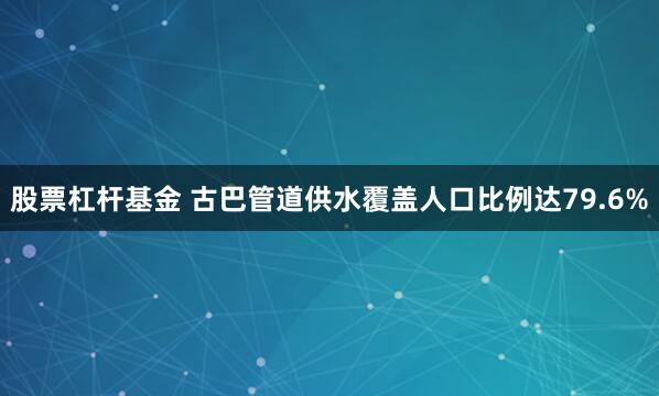 股票杠杆基金 古巴管道供水覆盖人口比例达79.6%