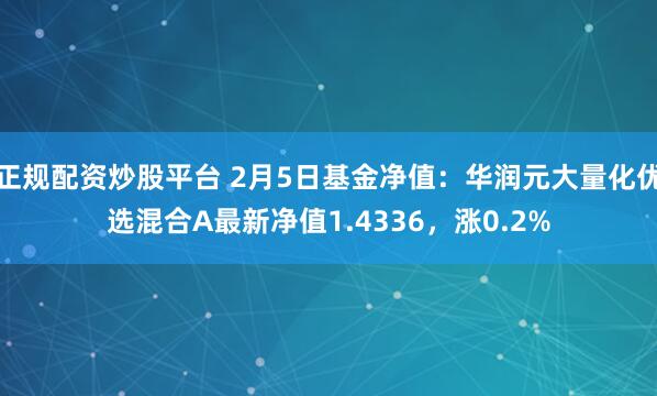 正规配资炒股平台 2月5日基金净值：华润元大量化优选混合A最新净值1.4336，涨0.2%