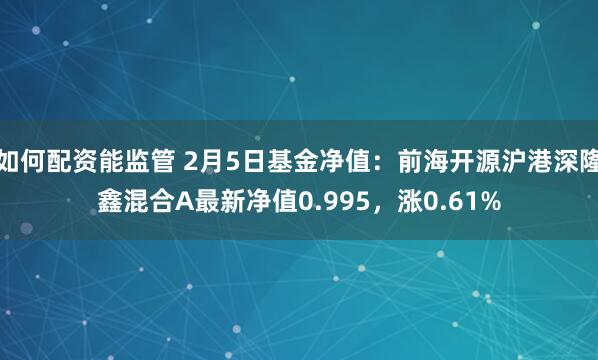 如何配资能监管 2月5日基金净值：前海开源沪港深隆鑫混合A最新净值0.995，涨0.61%