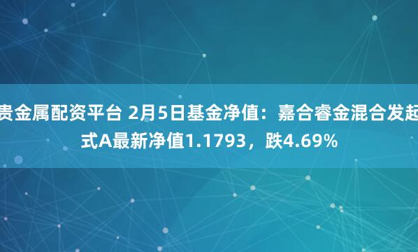 贵金属配资平台 2月5日基金净值：嘉合睿金混合发起式A最新净值1.1793，跌4.69%