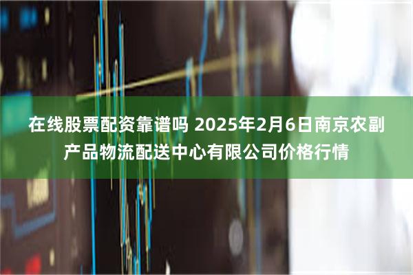 在线股票配资靠谱吗 2025年2月6日南京农副产品物流配送中心有限公司价格行情