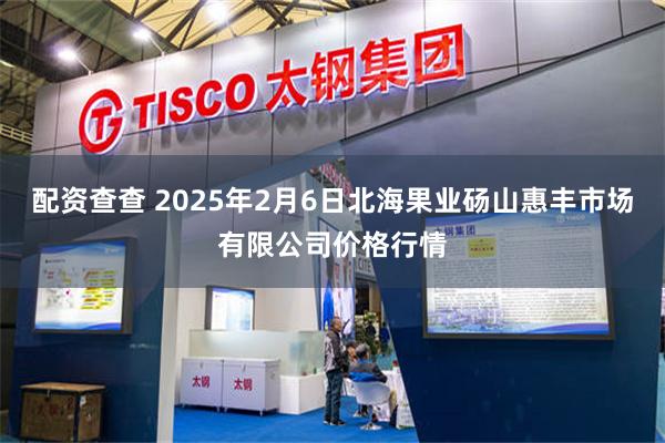 配资查查 2025年2月6日北海果业砀山惠丰市场有限公司价格行情