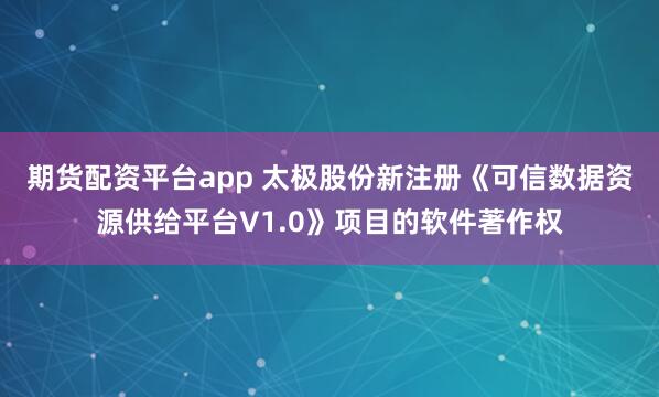 期货配资平台app 太极股份新注册《可信数据资源供给平台V1.0》项目的软件著作权