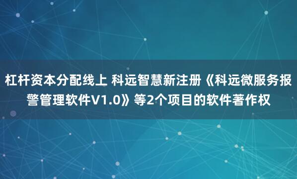 杠杆资本分配线上 科远智慧新注册《科远微服务报警管理软件V1.0》等2个项目的软件著作权