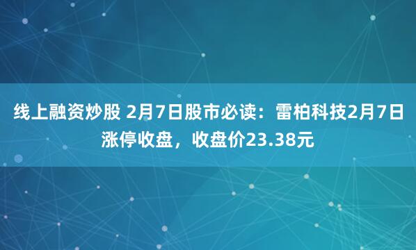 线上融资炒股 2月7日股市必读：雷柏科技2月7日涨停收盘，收盘价23.38元