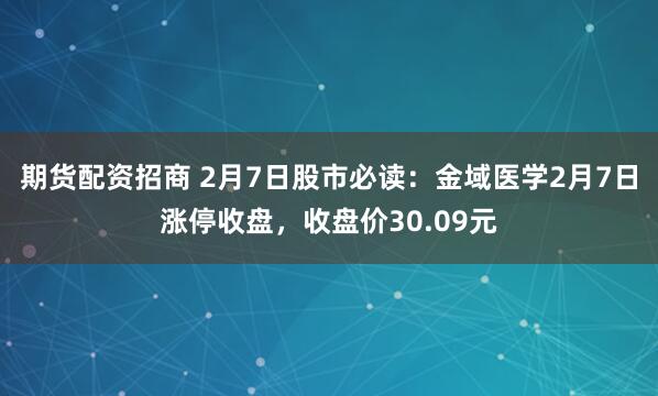 期货配资招商 2月7日股市必读：金域医学2月7日涨停收盘，收盘价30.09元