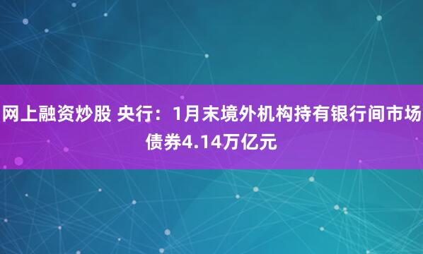 网上融资炒股 央行：1月末境外机构持有银行间市场债券4.14万亿元