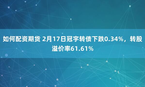 如何配资期货 2月17日冠宇转债下跌0.34%，转股溢价率61.61%