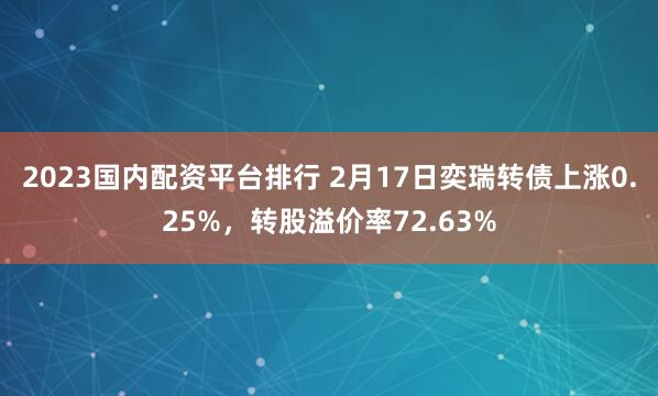 2023国内配资平台排行 2月17日奕瑞转债上涨0.25%，转股溢价率72.63%