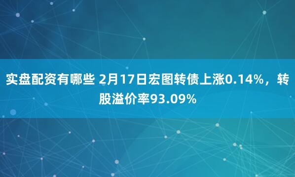 实盘配资有哪些 2月17日宏图转债上涨0.14%，转股溢价率93.09%