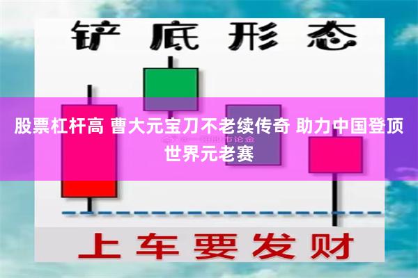 股票杠杆高 曹大元宝刀不老续传奇 助力中国登顶世界元老赛