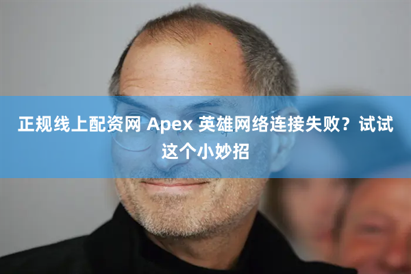 正规线上配资网 Apex 英雄网络连接失败？试试这个小妙招