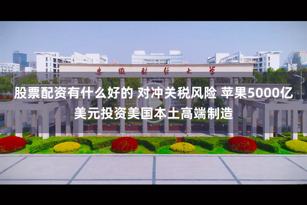 股票配资有什么好的 对冲关税风险 苹果5000亿美元投资美国本土高端制造