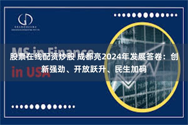 股票在线配资炒股 成都亮2024年发展答卷：创新强劲、开放跃升、民生加码