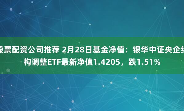 股票配资公司推荐 2月28日基金净值：银华中证央企结构调整ETF最新净值1.4205，跌1.51%