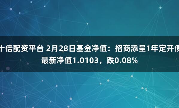 十倍配资平台 2月28日基金净值：招商添呈1年定开债最新净值1.0103，跌0.08%