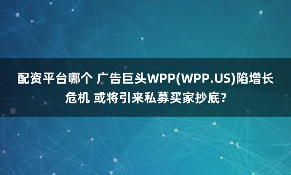 配资平台哪个 广告巨头WPP(WPP.US)陷增长危机 或将引来私募买家抄底？