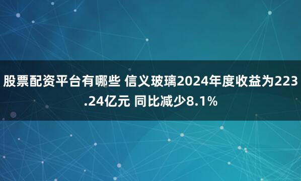 股票配资平台有哪些 信义玻璃2024年度收益为223.24亿元 同比减少8.1%