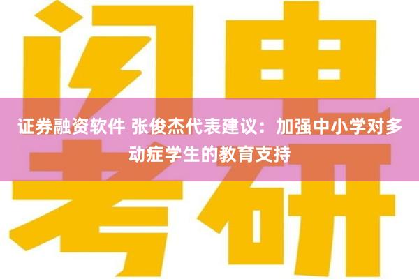 证券融资软件 张俊杰代表建议：加强中小学对多动症学生的教育支持