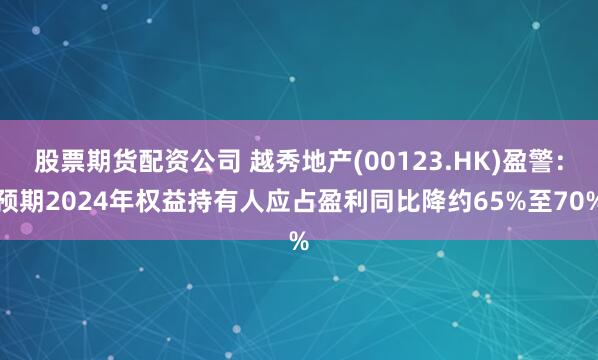 股票期货配资公司 越秀地产(00123.HK)盈警：预期2024年权益持有人应占盈利同比降约65%至70%