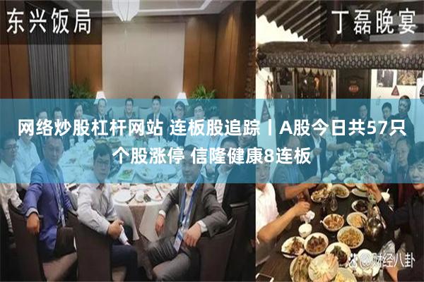 网络炒股杠杆网站 连板股追踪丨A股今日共57只个股涨停 信隆健康8连板