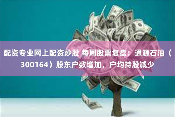 配资专业网上配资炒股 每周股票复盘：通源石油（300164）股东户数增加，户均持股减少
