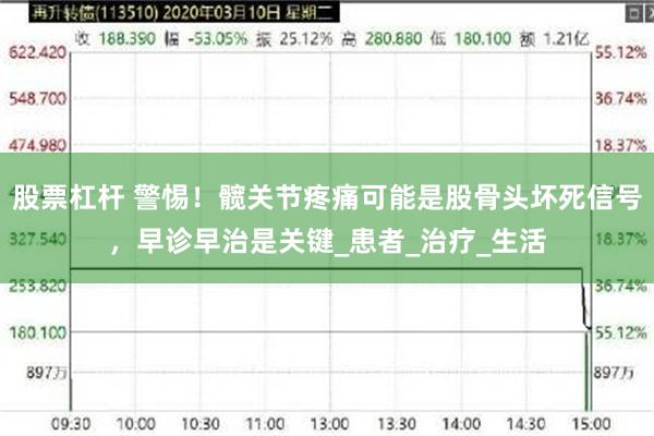 股票杠杆 警惕！髋关节疼痛可能是股骨头坏死信号，早诊早治是关键_患者_治疗_生活