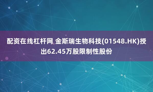 配资在线杠杆网 金斯瑞生物科技(01548.HK)授出62.45万股限制性股份