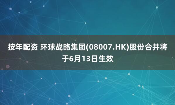 按年配资 环球战略集团(08007.HK)股份合并将于6月13日生效
