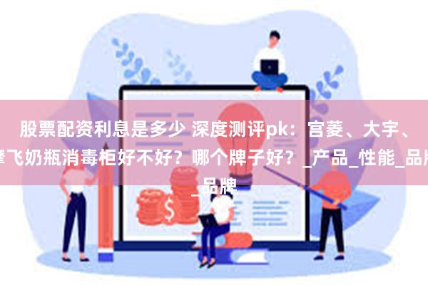 股票配资利息是多少 深度测评pk：宫菱、大宇、摩飞奶瓶消毒柜好不好？哪个牌子好？_产品_性能_品牌