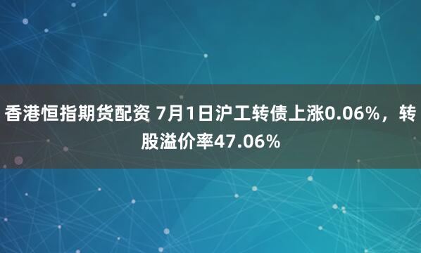 香港恒指期货配资 7月1日沪工转债上涨0.06%，转股溢价率47.06%