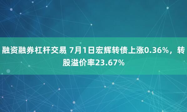 融资融券杠杆交易 7月1日宏辉转债上涨0.36%，转股溢价率23.67%