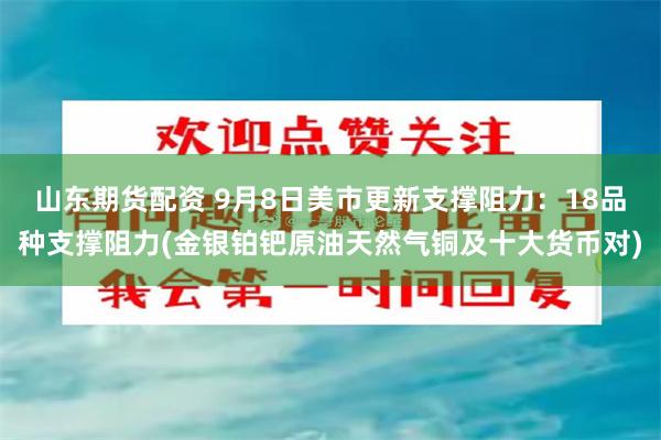 山东期货配资 9月8日美市更新支撑阻力：18品种支撑阻力(金银铂钯原油天然气铜及十大货币对)