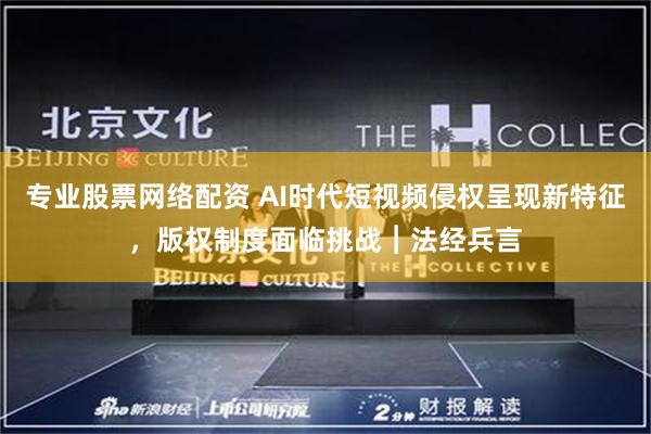 专业股票网络配资 AI时代短视频侵权呈现新特征，版权制度面临挑战︱法经兵言